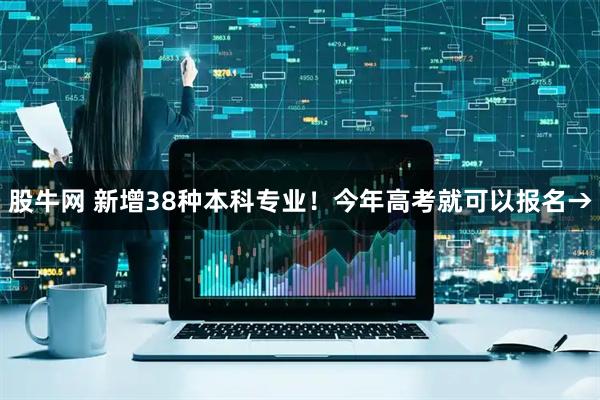 股牛网 新增38种本科专业！今年高考就可以报名→