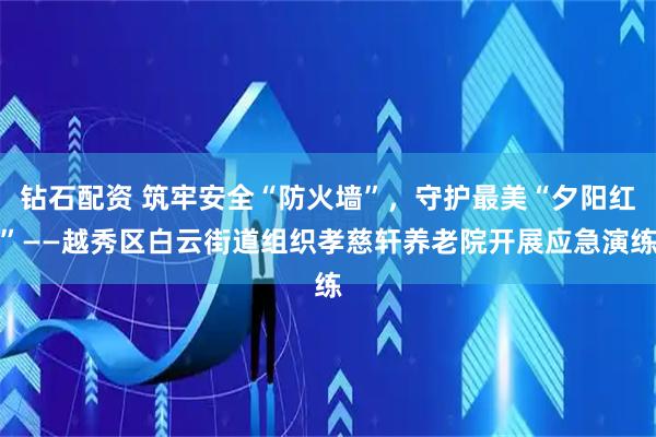 钻石配资 筑牢安全“防火墙”，守护最美“夕阳红”——越秀区白云街道组织孝慈轩养老院开展应急演练